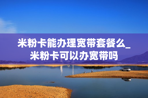 米粉卡能办理宽带套餐么_米粉卡可以办宽带吗