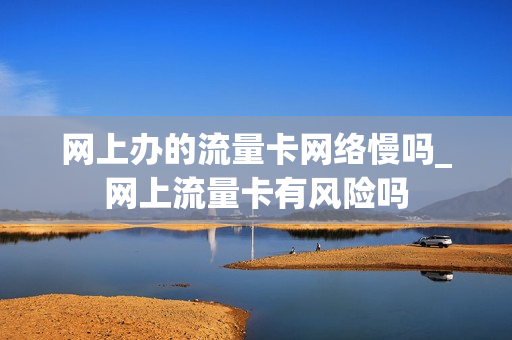 网上办的流量卡网络慢吗_网上流量卡有风险吗