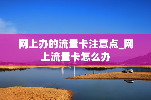 网上办的流量卡注意点_网上流量卡怎么办
