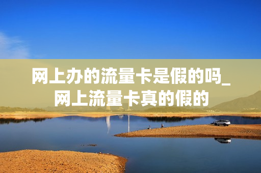 网上办的流量卡是假的吗_网上流量卡真的假的