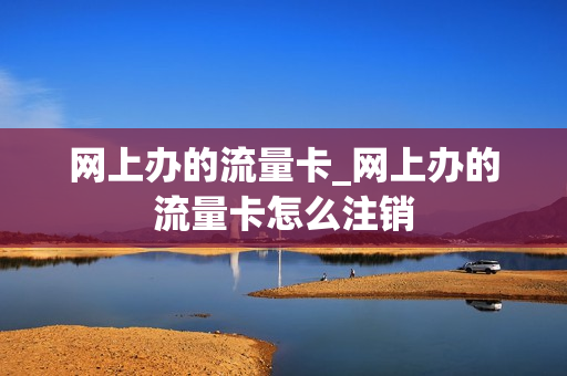 网上办的流量卡_网上办的流量卡怎么注销