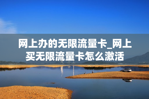 网上办的无限流量卡_网上买无限流量卡怎么激活