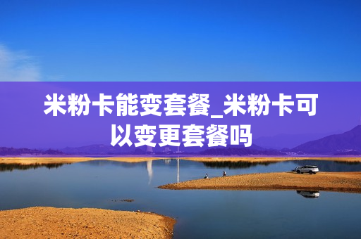 米粉卡能变套餐_米粉卡可以变更套餐吗