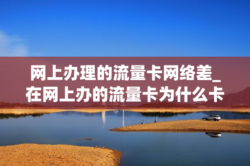 网上办理的流量卡网络差_在网上办的流量卡为什么卡的用不了