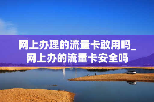 网上办理的流量卡敢用吗_网上办的流量卡安全吗