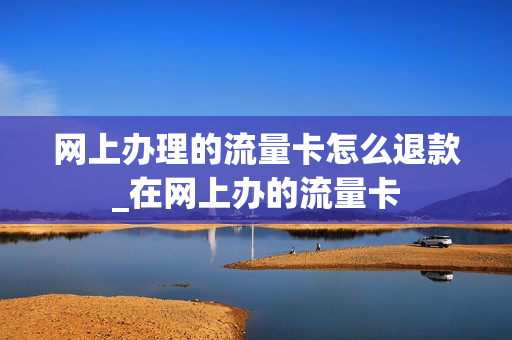 网上办理的流量卡怎么退款_在网上办的流量卡