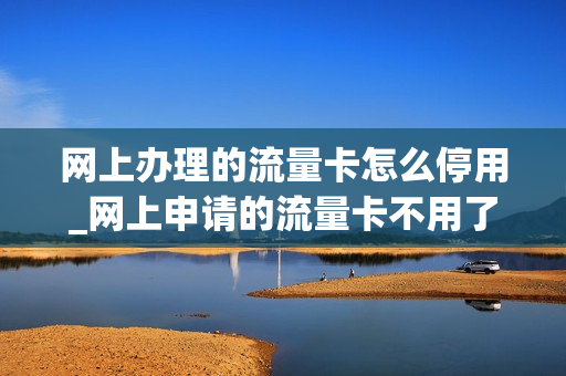网上办理的流量卡怎么停用_网上申请的流量卡不用了怎么注销