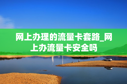 网上办理的流量卡套路_网上办流量卡安全吗
