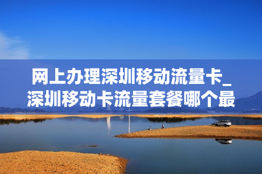 网上办理深圳移动流量卡_深圳移动卡流量套餐哪个最划算