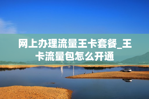 网上办理流量王卡套餐_王卡流量包怎么开通