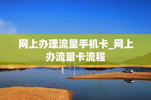 网上办理流量手机卡_网上办流量卡流程