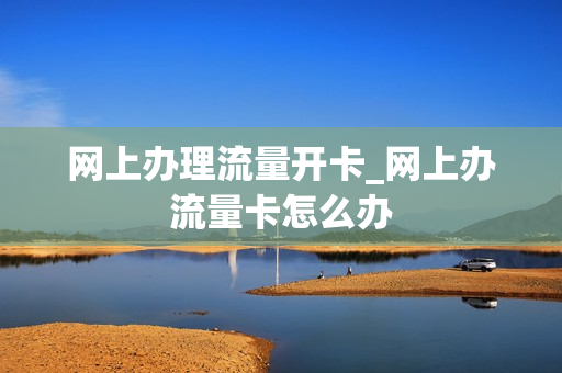 网上办理流量开卡_网上办流量卡怎么办