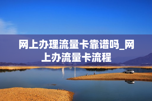 网上办理流量卡靠谱吗_网上办流量卡流程
