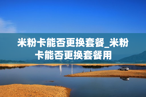 米粉卡能否更换套餐_米粉卡能否更换套餐用