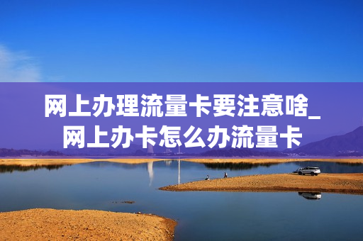 网上办理流量卡要注意啥_网上办卡怎么办流量卡