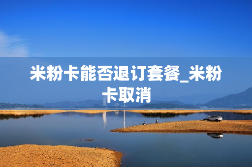 米粉卡能否退订套餐_米粉卡取消