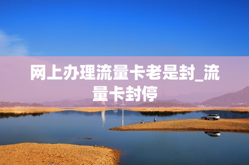 网上办理流量卡老是封_流量卡封停