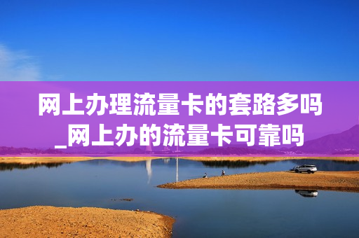 网上办理流量卡的套路多吗_网上办的流量卡可靠吗