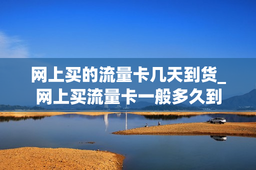 网上买的流量卡几天到货_网上买流量卡一般多久到