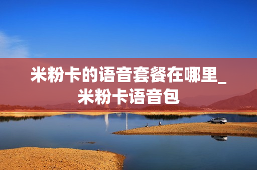 米粉卡的语音套餐在哪里_米粉卡语音包