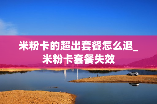 米粉卡的超出套餐怎么退_米粉卡套餐失效