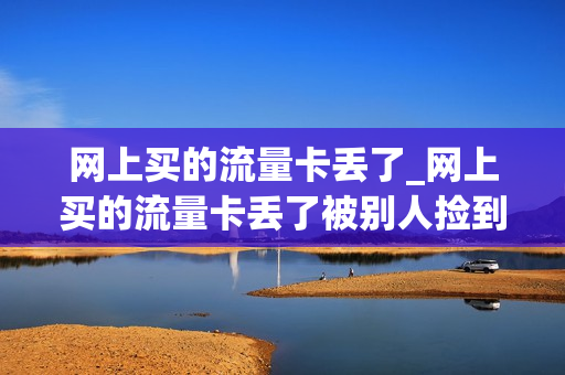网上买的流量卡丢了_网上买的流量卡丢了被别人捡到了