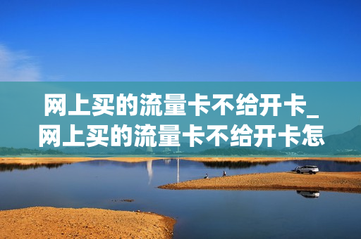 网上买的流量卡不给开卡_网上买的流量卡不给开卡怎么投诉