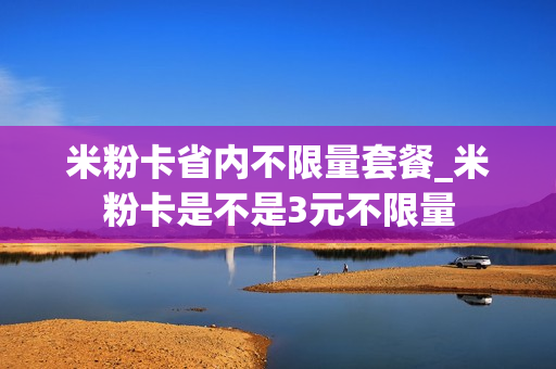 米粉卡省内不限量套餐_米粉卡是不是3元不限量