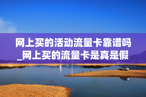 网上买的活动流量卡靠谱吗_网上买的流量卡是真是假