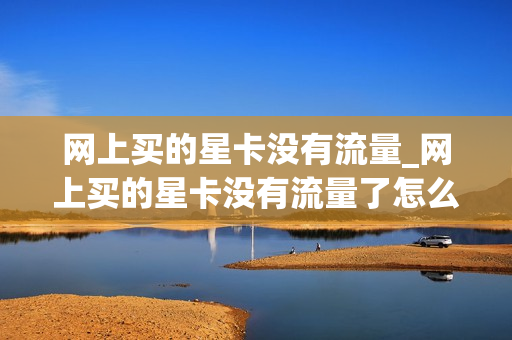 网上买的星卡没有流量_网上买的星卡没有流量了怎么办