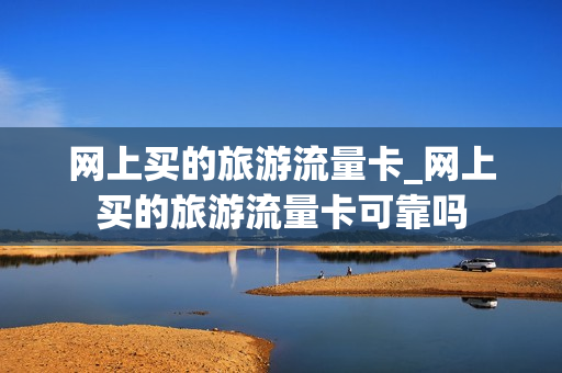 网上买的旅游流量卡_网上买的旅游流量卡可靠吗