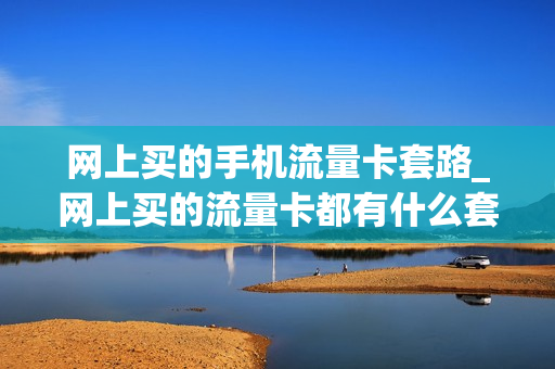 网上买的手机流量卡套路_网上买的流量卡都有什么套路
