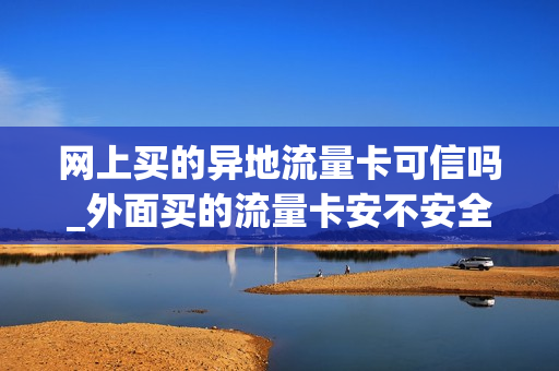 网上买的异地流量卡可信吗_外面买的流量卡安不安全