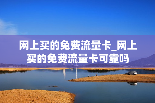 网上买的免费流量卡_网上买的免费流量卡可靠吗