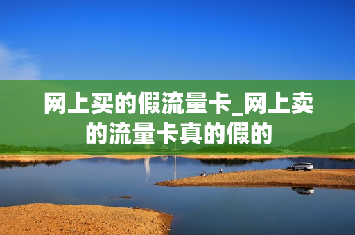 网上买的假流量卡_网上卖的流量卡真的假的