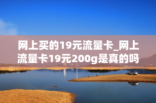 网上买的19元流量卡_网上流量卡19元200g是真的吗