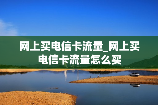 网上买电信卡流量_网上买电信卡流量怎么买