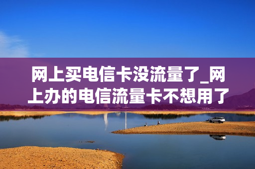网上买电信卡没流量了_网上办的电信流量卡不想用了怎么办