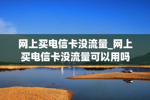 网上买电信卡没流量_网上买电信卡没流量可以用吗