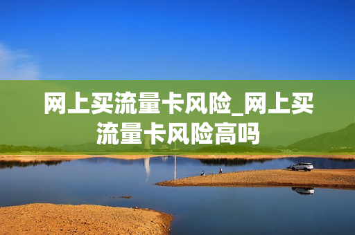 网上买流量卡风险_网上买流量卡风险高吗
