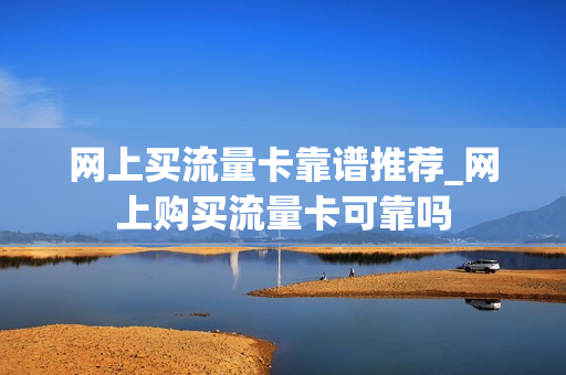 网上买流量卡靠谱推荐_网上购买流量卡可靠吗