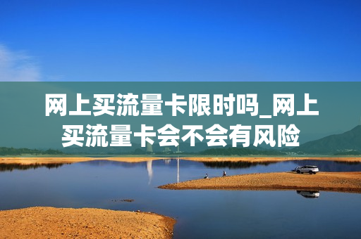 网上买流量卡限时吗_网上买流量卡会不会有风险