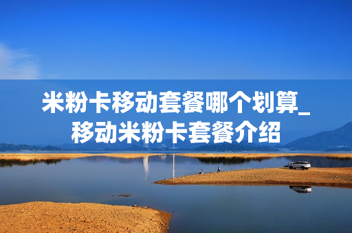 米粉卡移动套餐哪个划算_移动米粉卡套餐介绍