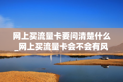 网上买流量卡要问清楚什么_网上买流量卡会不会有风险