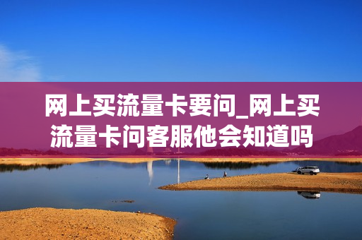 网上买流量卡要问_网上买流量卡问客服他会知道吗