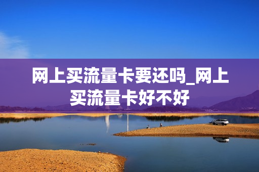 网上买流量卡要还吗_网上买流量卡好不好