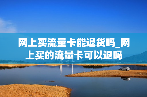 网上买流量卡能退货吗_网上买的流量卡可以退吗
