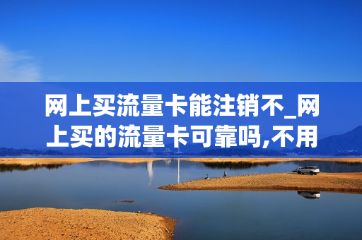 网上买流量卡能注销不_网上买的流量卡可靠吗,不用了怎样注销