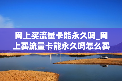 网上买流量卡能永久吗_网上买流量卡能永久吗怎么买
