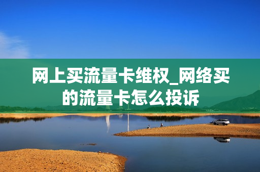 网上买流量卡维权_网络买的流量卡怎么投诉